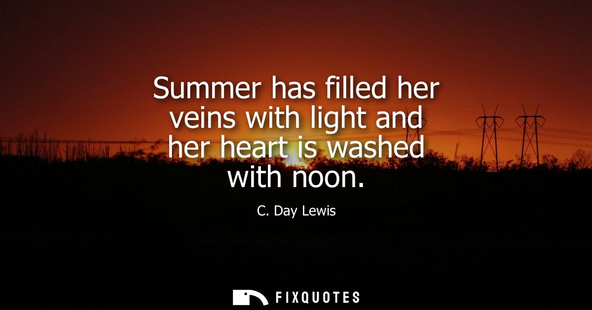 Summer has filled her veins with light and her heart is washed with noon