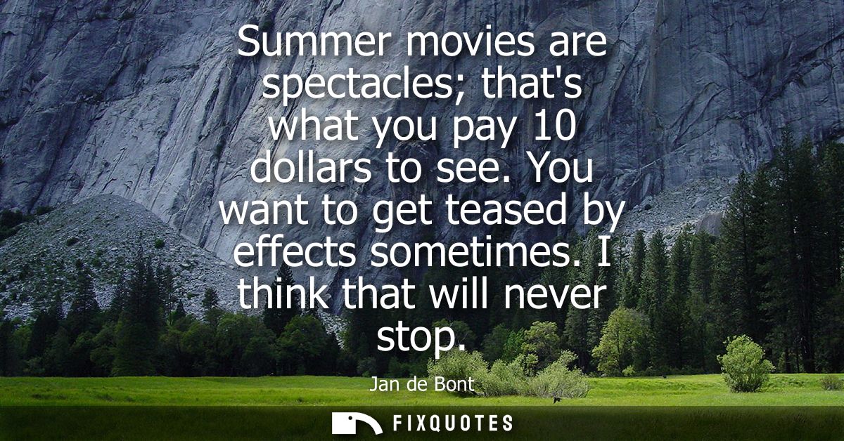 Summer movies are spectacles thats what you pay 10 dollars to see. You want to get teased by effects sometimes. I think 