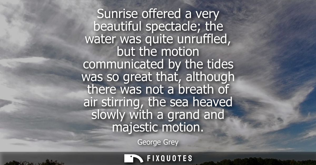 Sunrise offered a very beautiful spectacle the water was quite unruffled, but the motion communicated by the tides was s