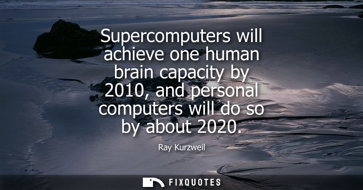 Supercomputers will achieve one human brain capacity by 2010, and personal computers will do so by about 2020