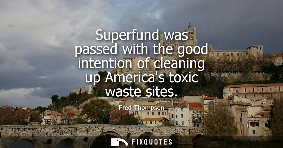 Superfund was passed with the good intention of cleaning up Americas toxic waste sites