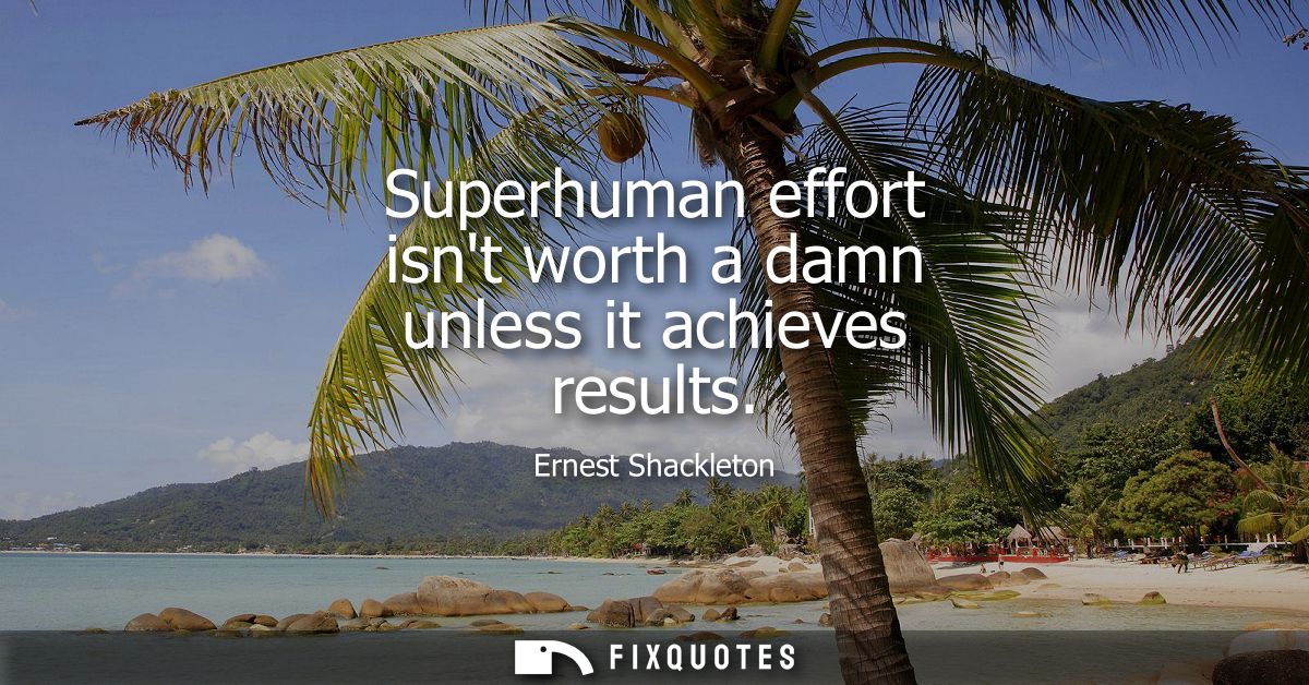 Superhuman effort isnt worth a damn unless it achieves results