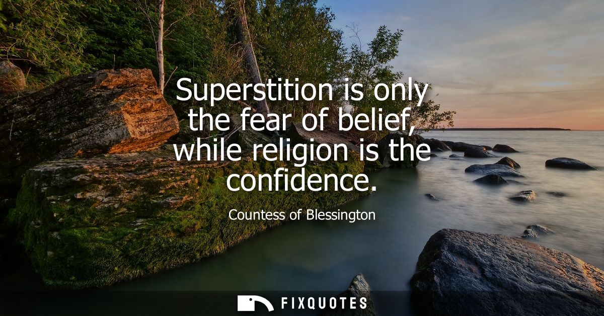 Superstition is only the fear of belief, while religion is the confidence