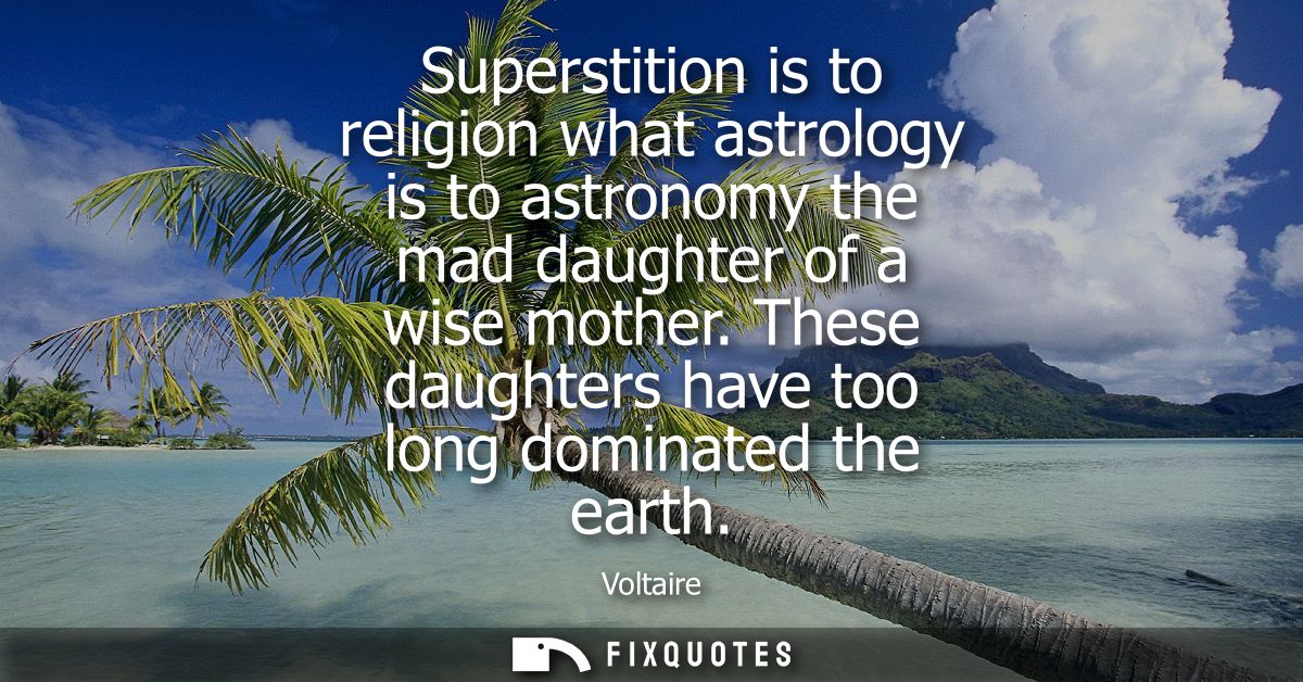 Superstition is to religion what astrology is to astronomy the mad daughter of a wise mother. These daughters have too l