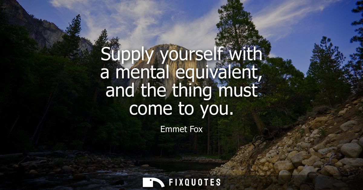 Supply yourself with a mental equivalent, and the thing must come to you