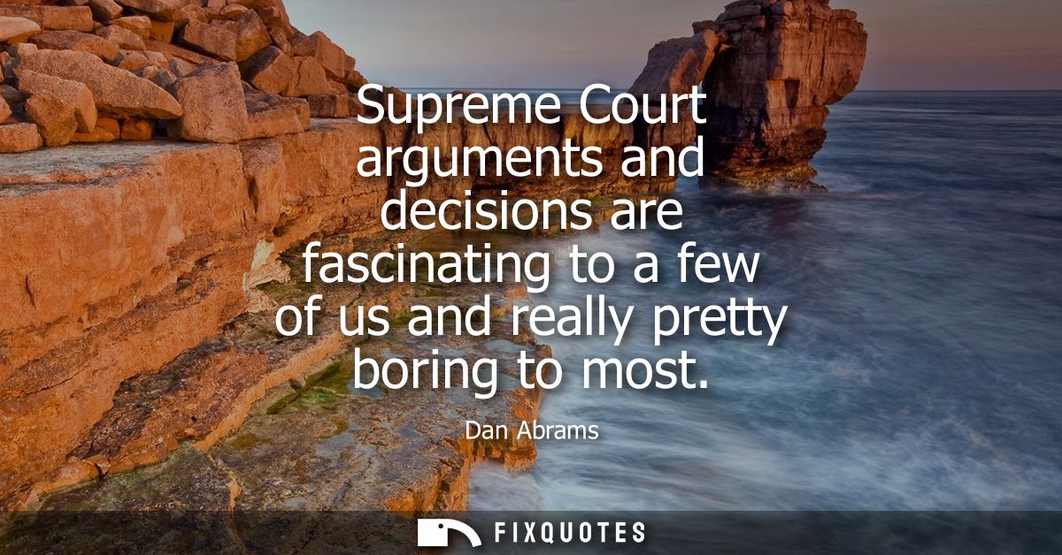 Supreme Court arguments and decisions are fascinating to a few of us and really pretty boring to most