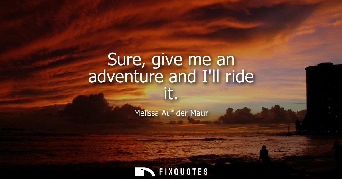 Sure, give me an adventure and Ill ride it