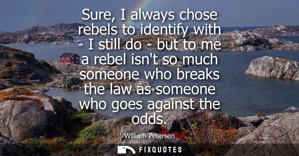 Sure, I always chose rebels to identify with - I still do - but to me a rebel isnt so much someone who breaks the law as