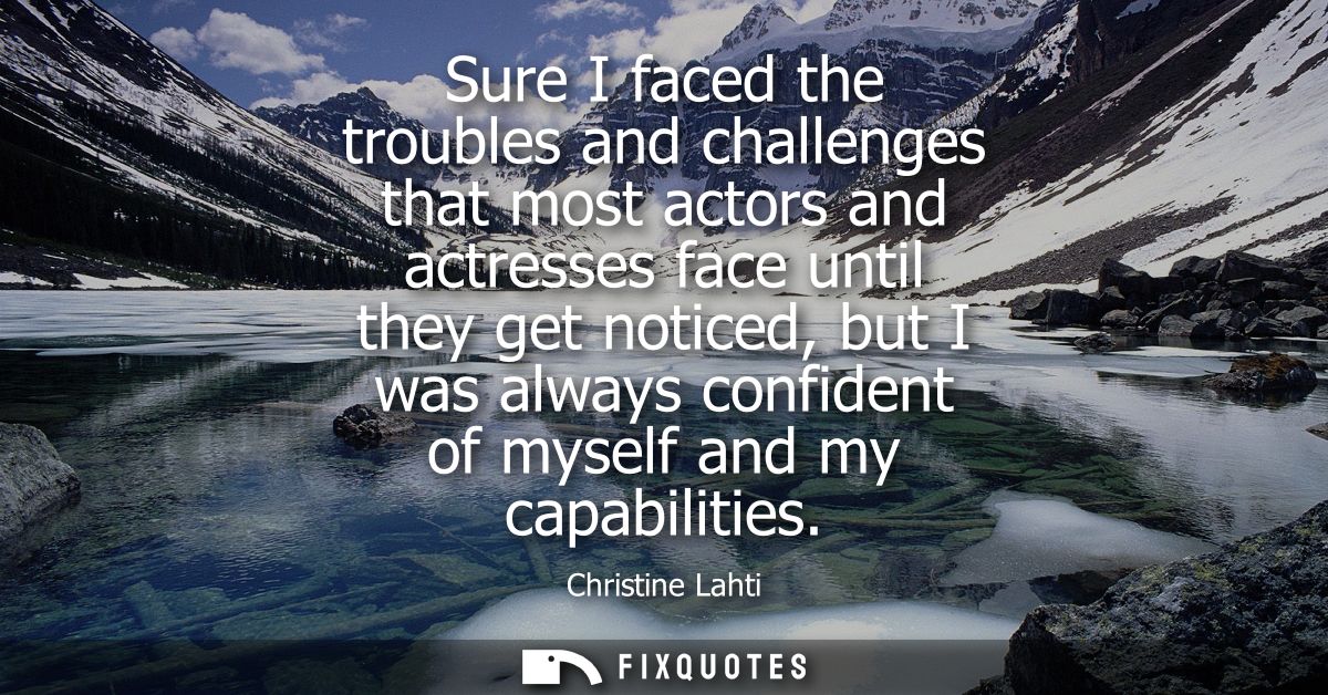 Sure I faced the troubles and challenges that most actors and actresses face until they get noticed, but I was always co