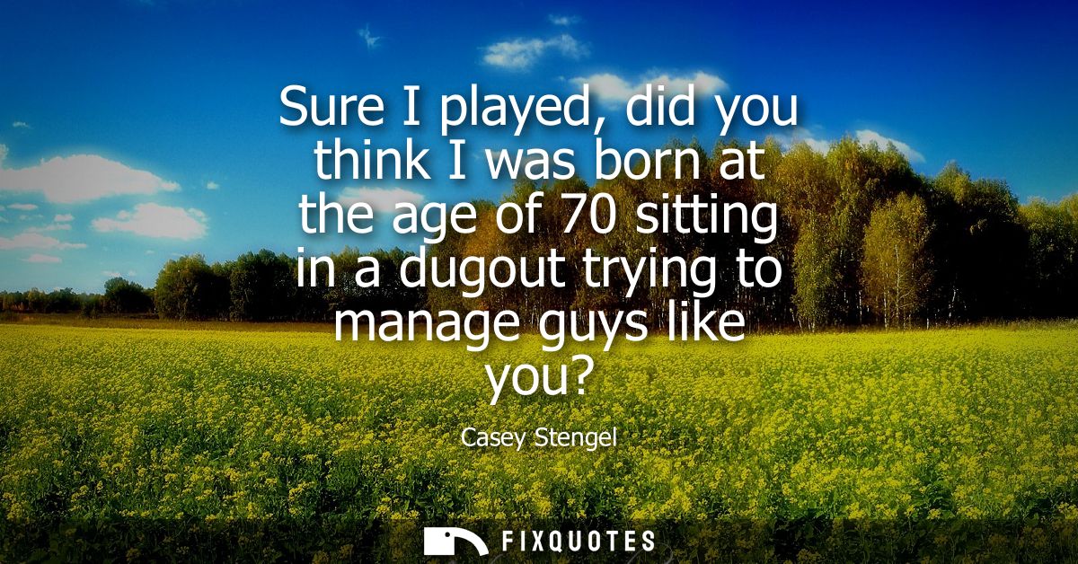 Sure I played, did you think I was born at the age of 70 sitting in a dugout trying to manage guys like you?
