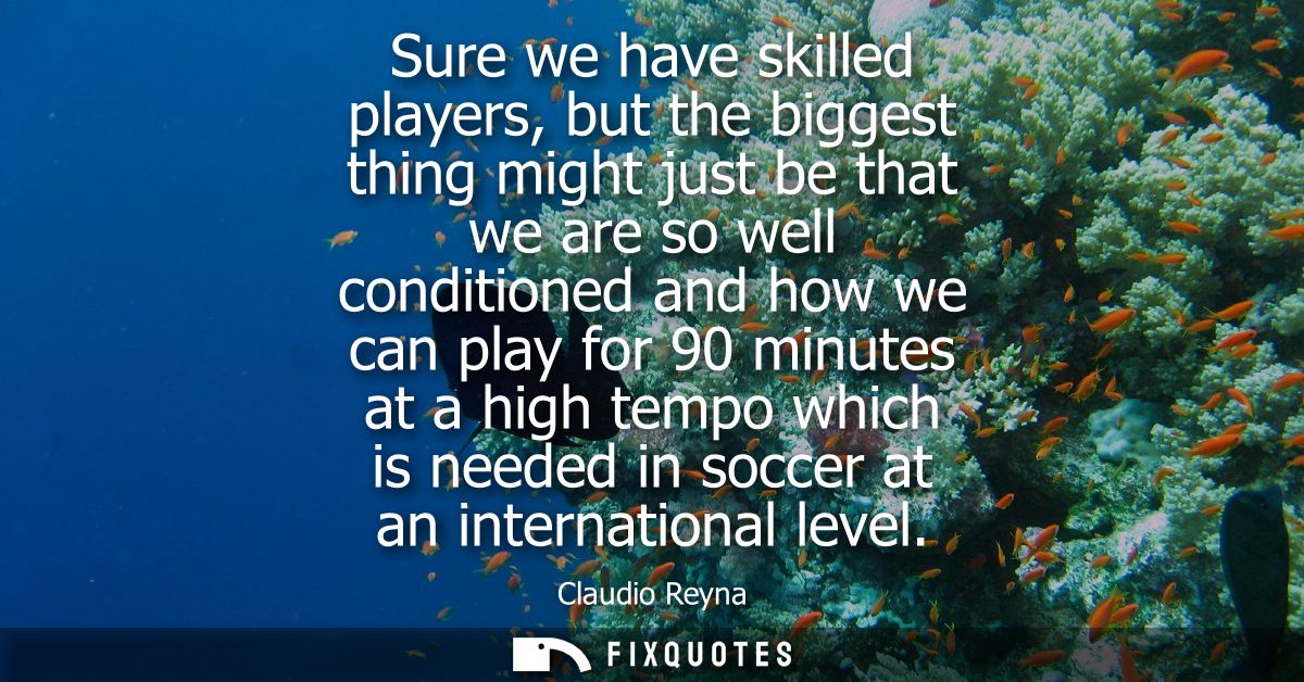 Sure we have skilled players, but the biggest thing might just be that we are so well conditioned and how we can play fo