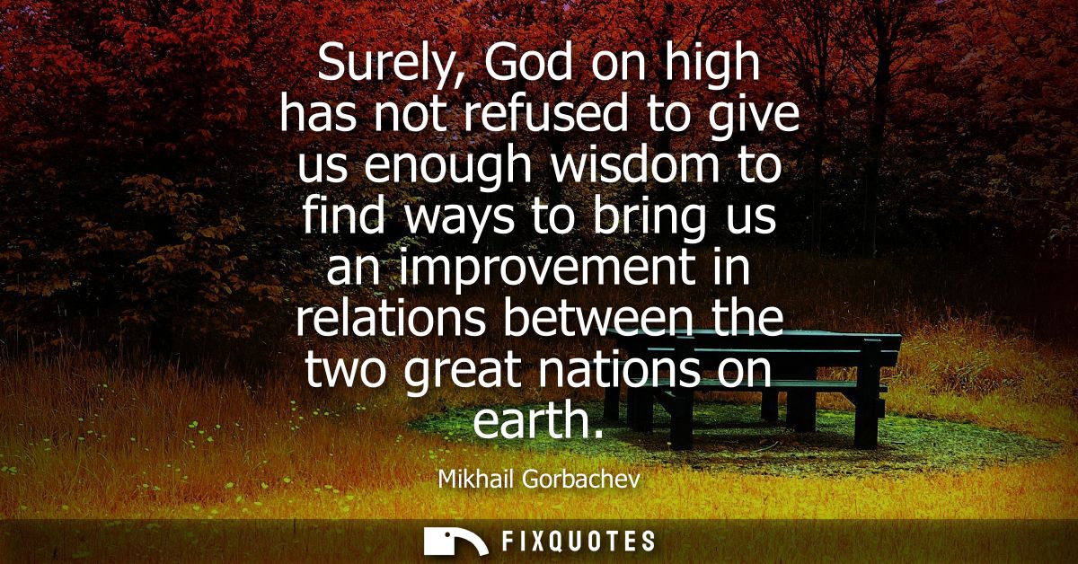 Surely, God on high has not refused to give us enough wisdom to find ways to bring us an improvement in relations betwee
