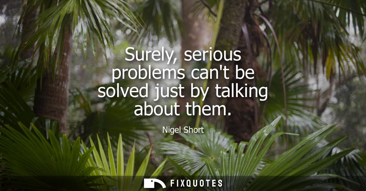 Surely, serious problems cant be solved just by talking about them