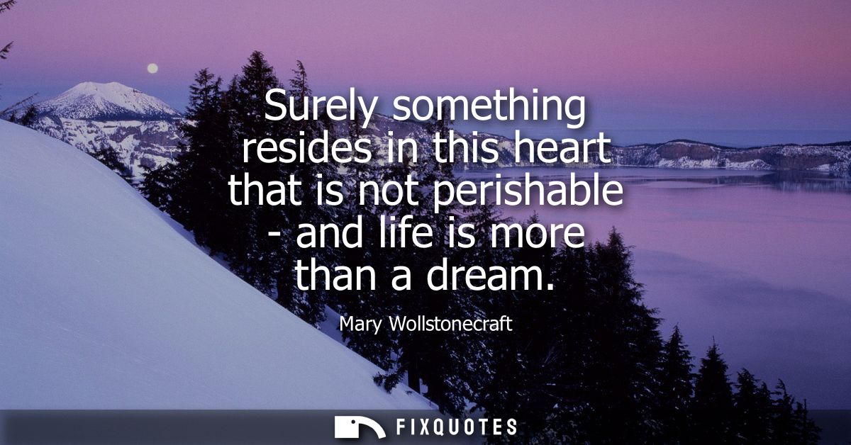 Surely something resides in this heart that is not perishable - and life is more than a dream