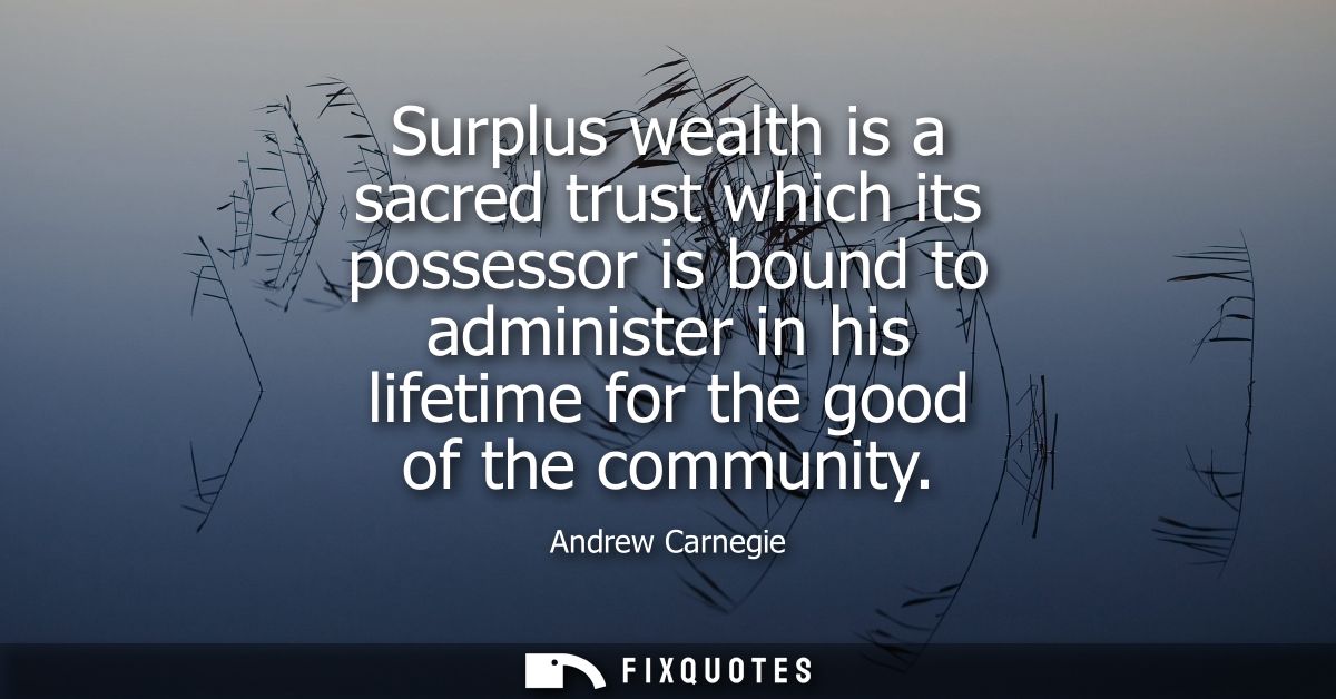 Surplus wealth is a sacred trust which its possessor is bound to administer in his lifetime for the good of the communit
