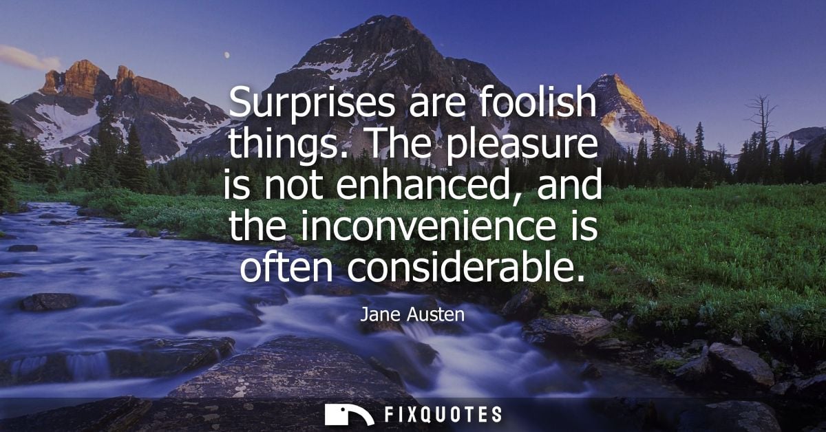 Surprises are foolish things. The pleasure is not enhanced, and the inconvenience is often considerable