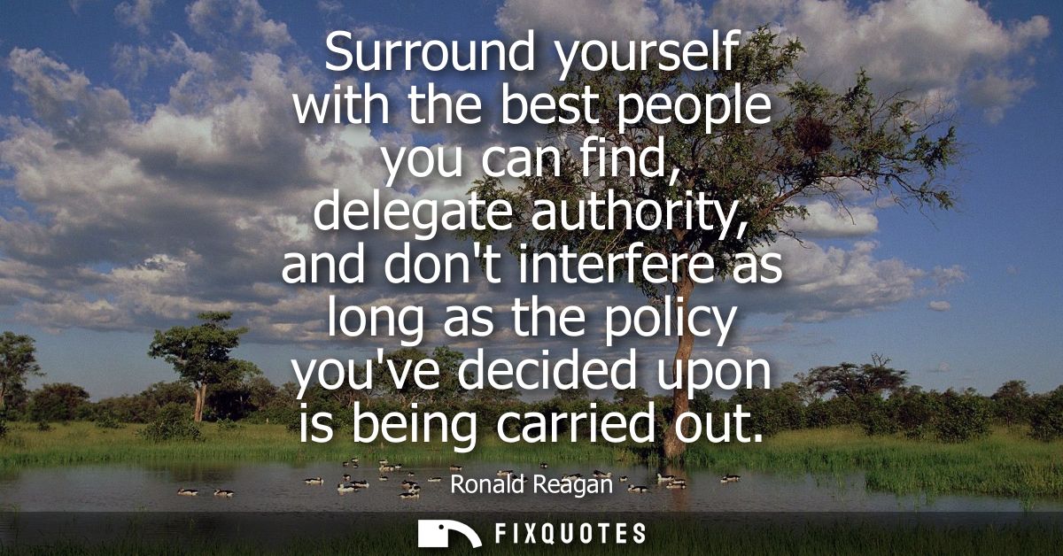 Surround yourself with the best people you can find, delegate authority, and dont interfere as long as the policy youve 