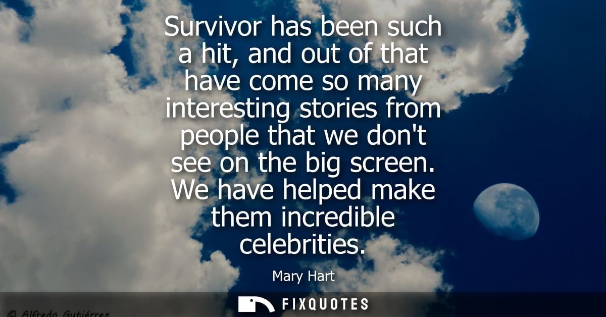 Survivor has been such a hit, and out of that have come so many interesting stories from people that we dont see on the 