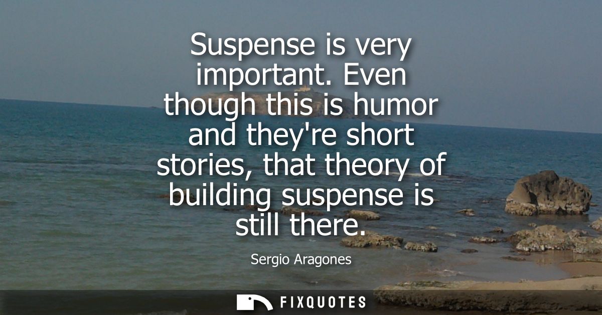 Suspense is very important. Even though this is humor and theyre short stories, that theory of building suspense is stil