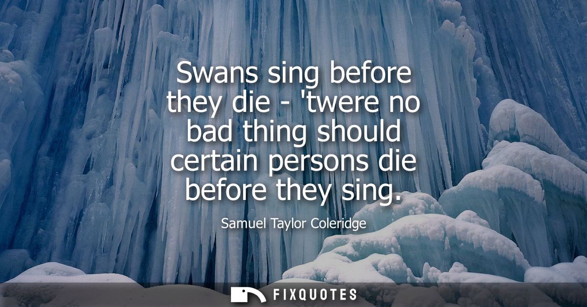 Swans sing before they die - twere no bad thing should certain persons die before they sing