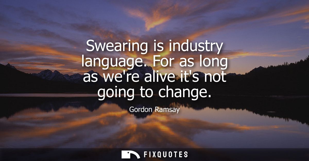 Swearing is industry language. For as long as were alive its not going to change