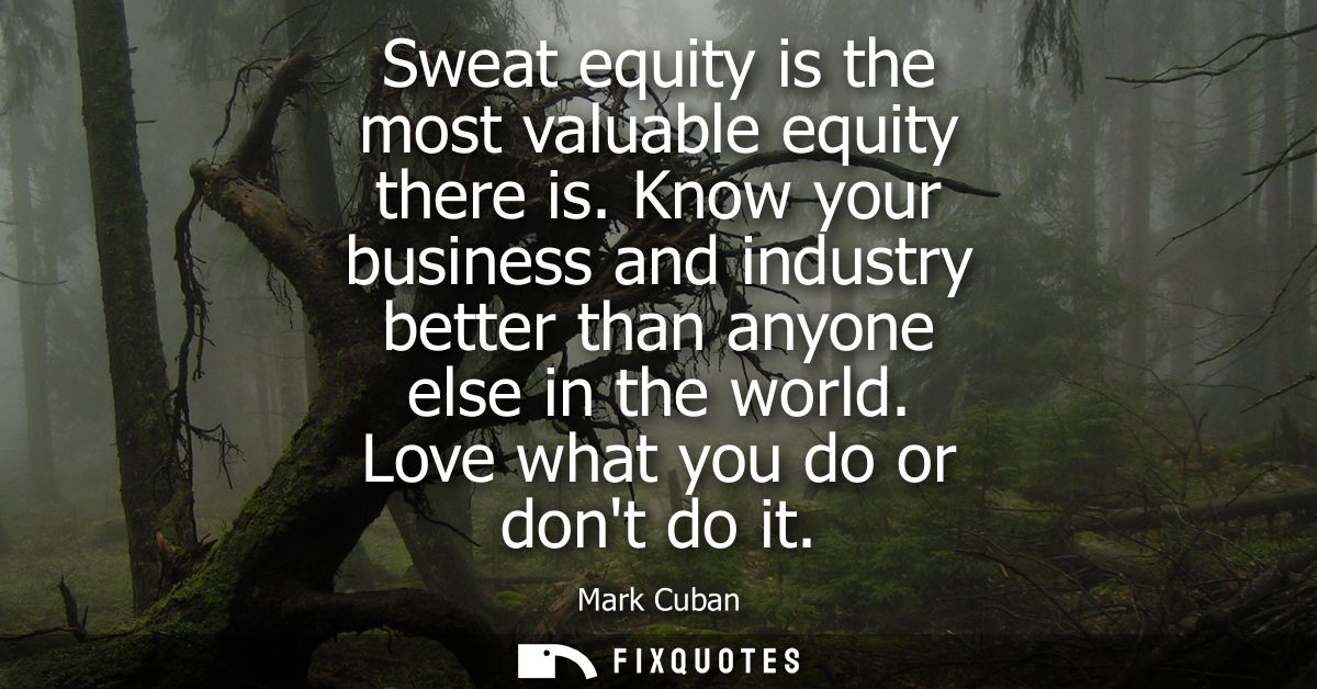 Sweat equity is the most valuable equity there is. Know your business and industry better than anyone else in the world.