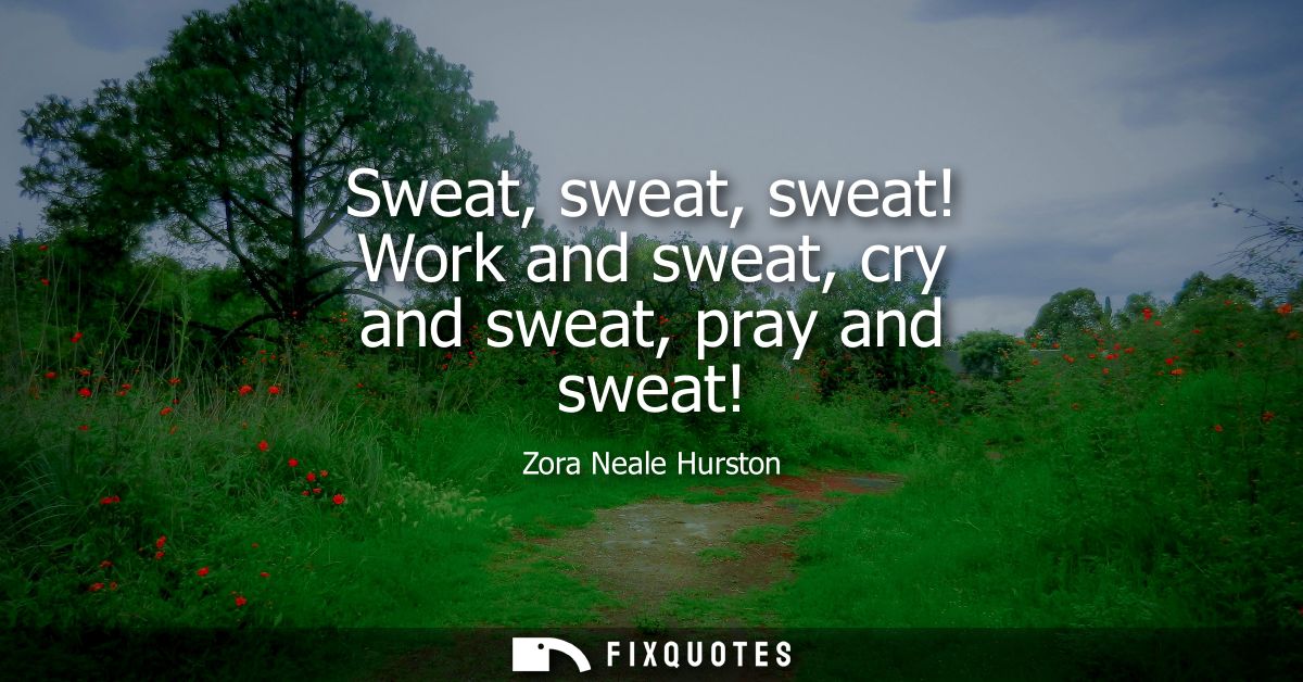 Sweat, sweat, sweat! Work and sweat, cry and sweat, pray and sweat!