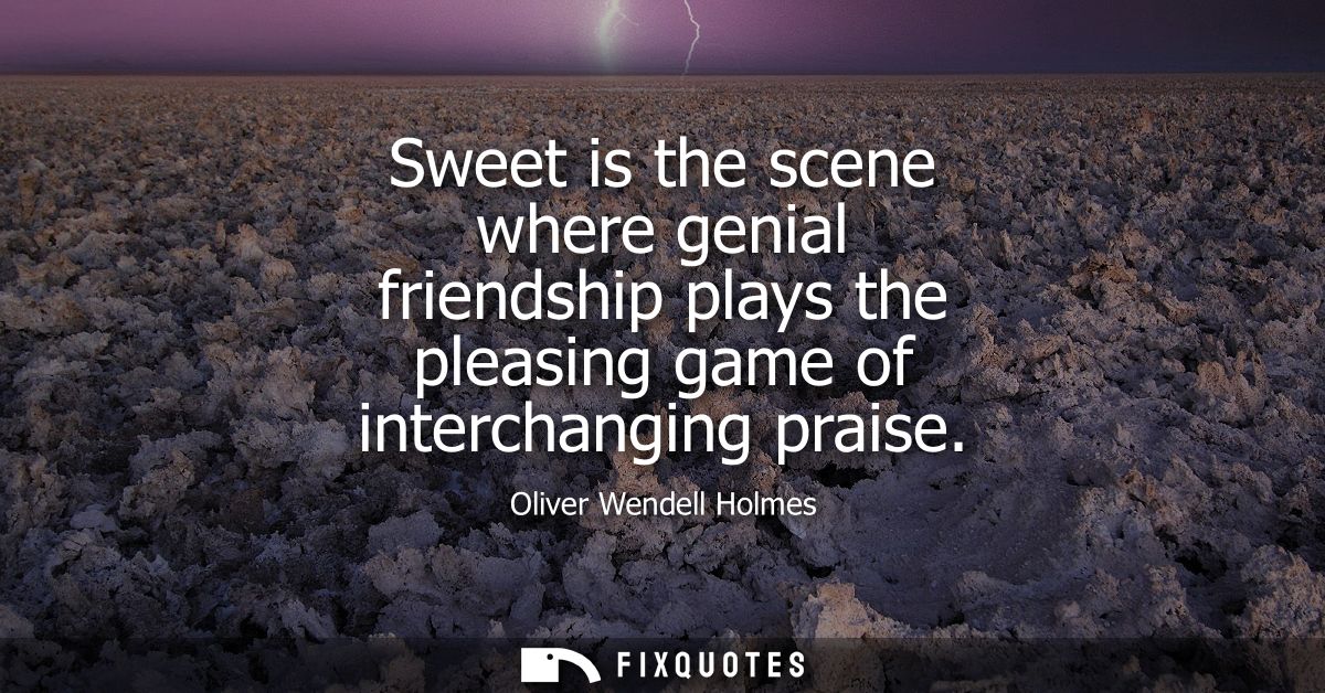 Sweet is the scene where genial friendship plays the pleasing game of interchanging praise