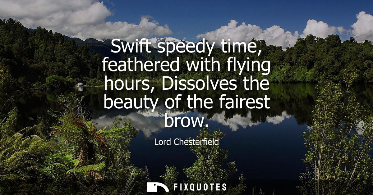 Swift speedy time, feathered with flying hours, Dissolves the beauty of the fairest brow