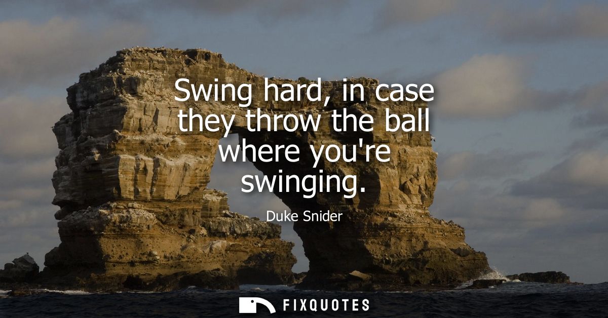 Swing hard, in case they throw the ball where youre swinging