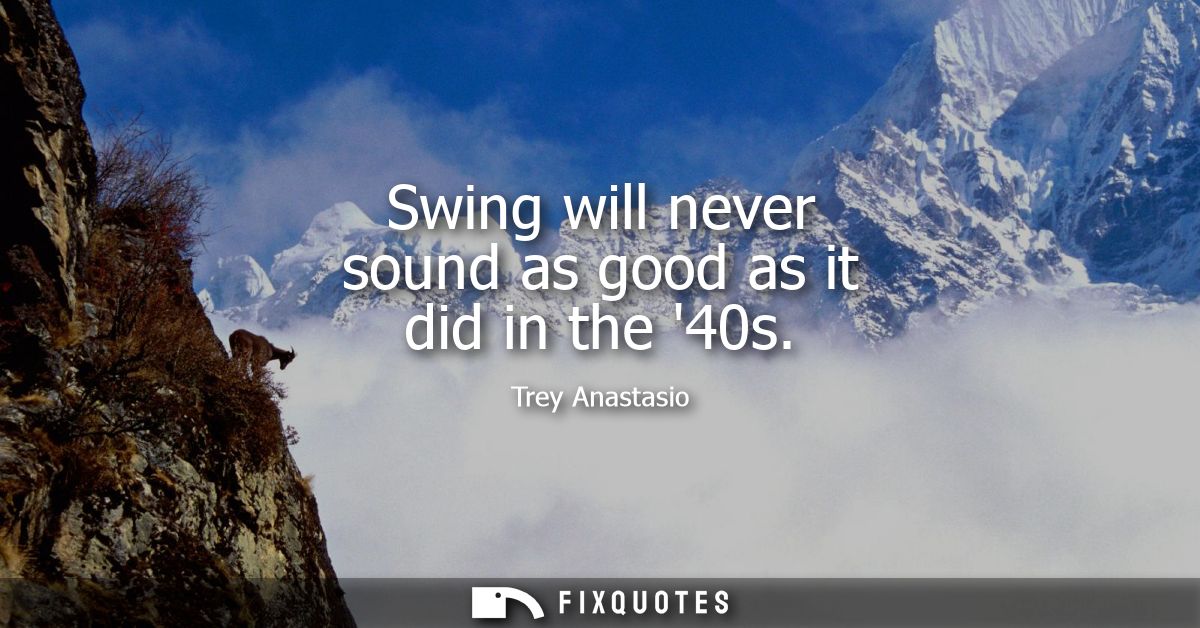 Swing will never sound as good as it did in the 40s