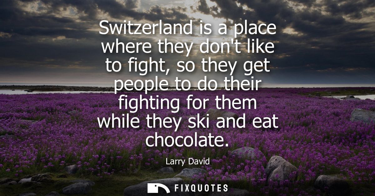 Switzerland is a place where they dont like to fight, so they get people to do their fighting for them while they ski an