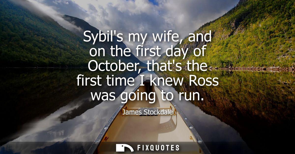 Sybils my wife, and on the first day of October, thats the first time I knew Ross was going to run