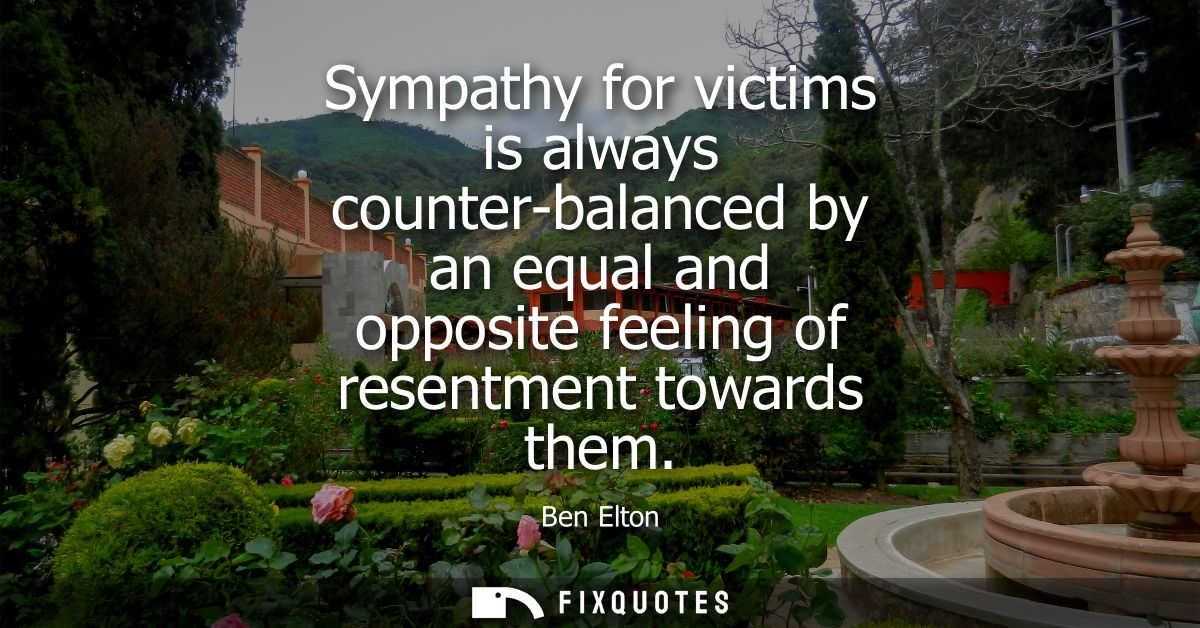 Sympathy for victims is always counter-balanced by an equal and opposite feeling of resentment towards them