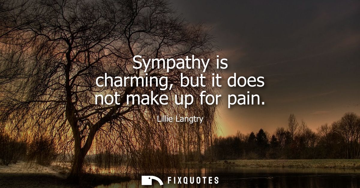 Sympathy is charming, but it does not make up for pain