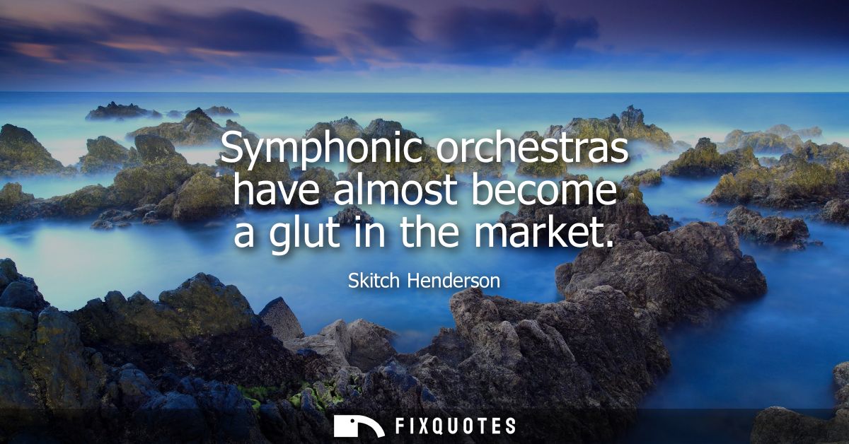 Symphonic orchestras have almost become a glut in the market