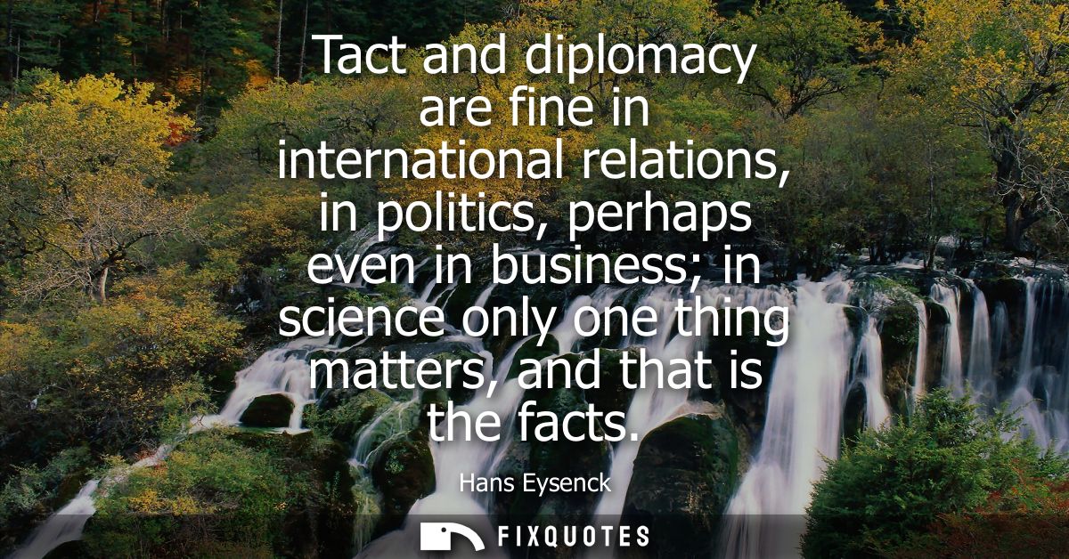Tact and diplomacy are fine in international relations, in politics, perhaps even in business in science only one thing 