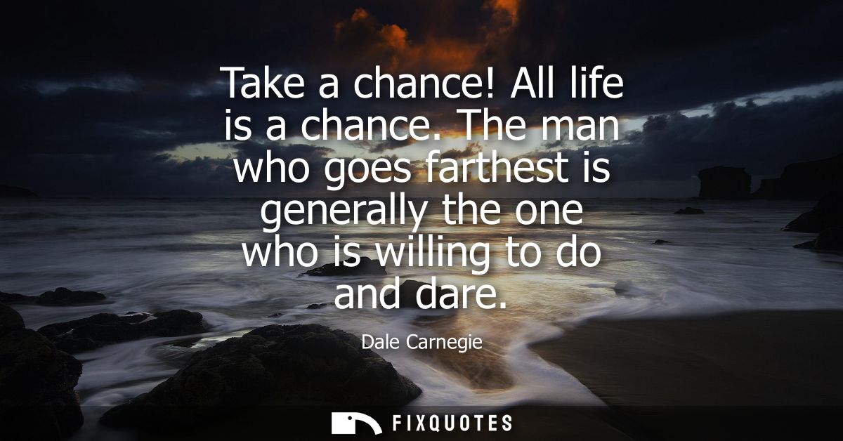 Take a chance! All life is a chance. The man who goes farthest is generally the one who is willing to do and dare