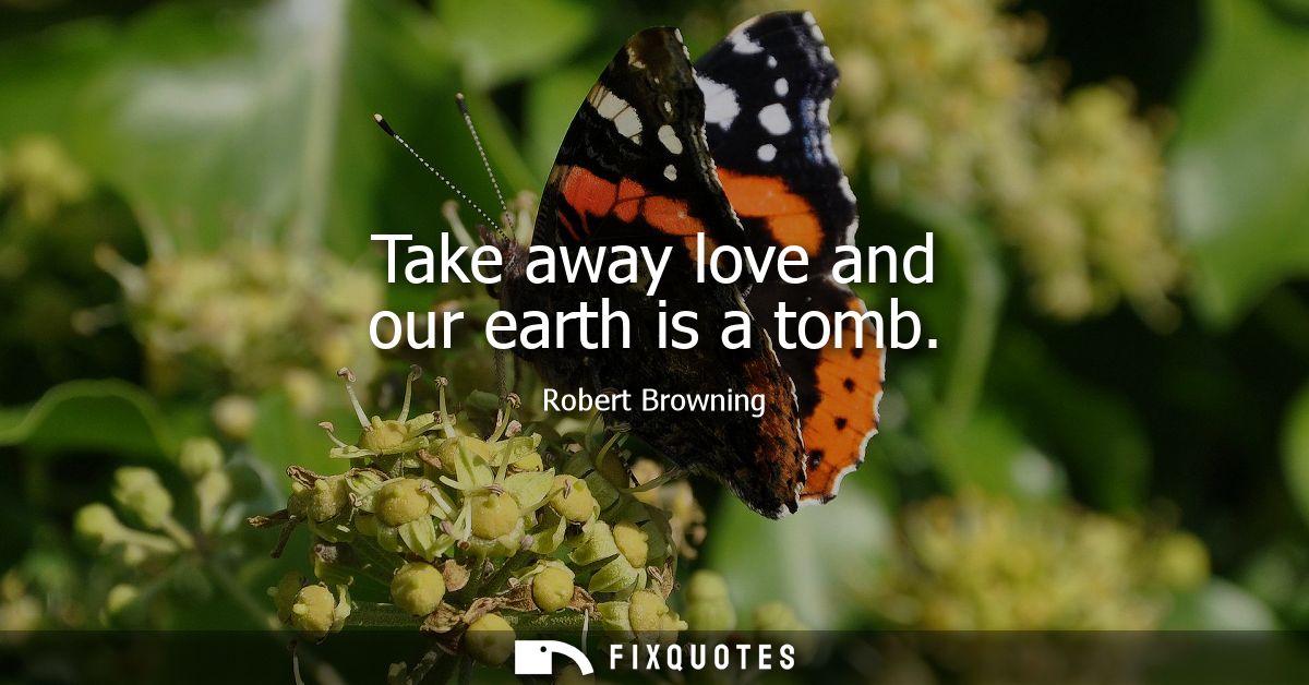 Take away love and our earth is a tomb