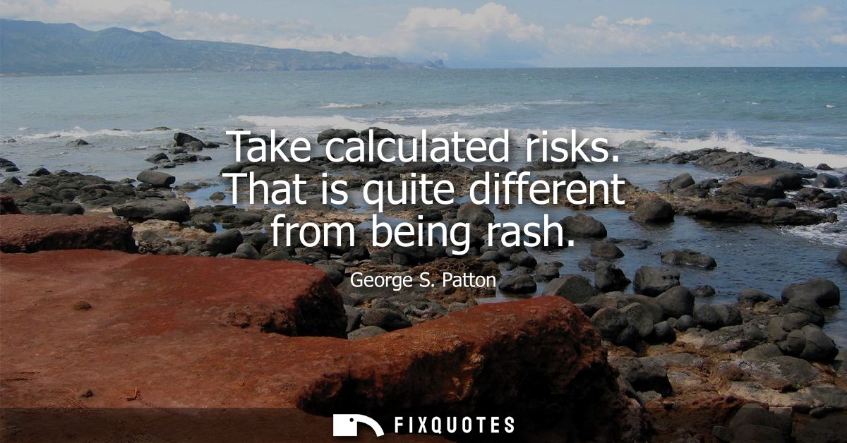 Take calculated risks. That is quite different from being rash