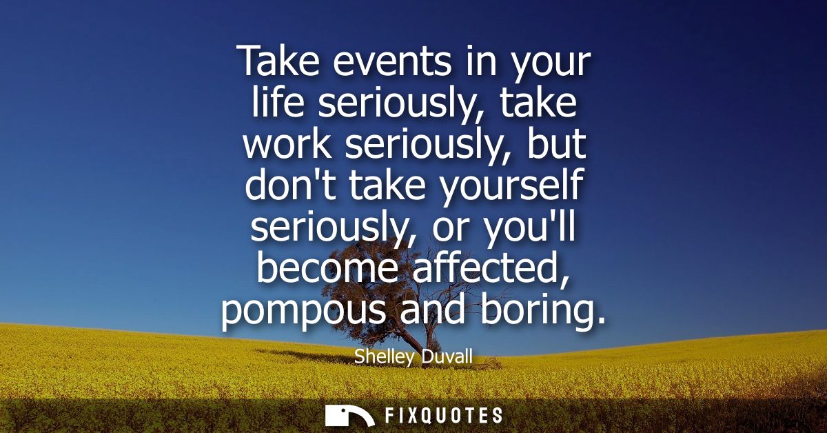 Take events in your life seriously, take work seriously, but dont take yourself seriously, or youll become affected, pom
