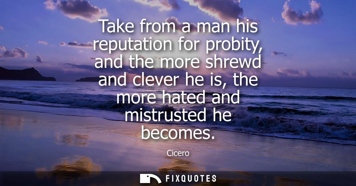 Take from a man his reputation for probity, and the more shrewd and clever he is, the more hated and mistrusted he becom