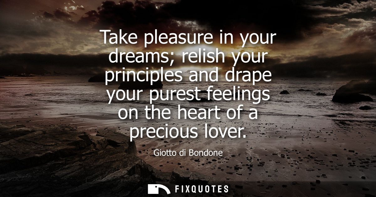 Take pleasure in your dreams relish your principles and drape your purest feelings on the heart of a precious lover