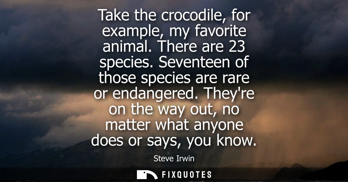 Take the crocodile, for example, my favorite animal. There are 23 species. Seventeen of those species are rare or endang