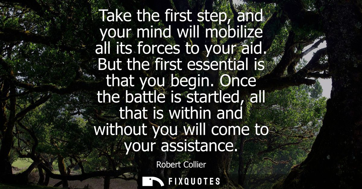 Take the first step, and your mind will mobilize all its forces to your aid. But the first essential is that you begin.