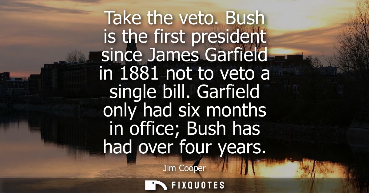 Take the veto. Bush is the first president since James Garfield in 1881 not to veto a single bill. Garfield only had six