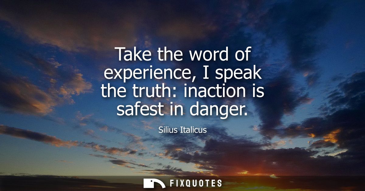 Take the word of experience, I speak the truth: inaction is safest in danger
