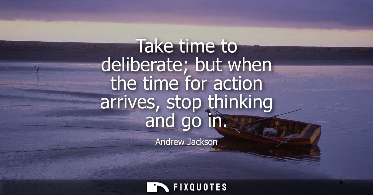 Take time to deliberate but when the time for action arrives, stop thinking and go in