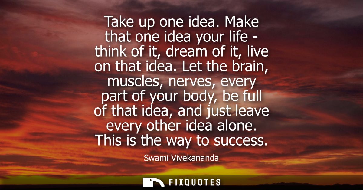 Take up one idea. Make that one idea your life - think of it, dream of it, live on that idea. Let the brain, muscles, ne