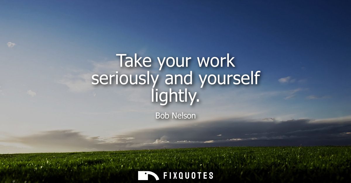 Take your work seriously and yourself lightly